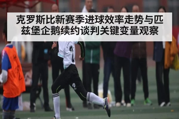 克罗斯比新赛季进球效率走势与匹兹堡企鹅续约谈判关键变量观察